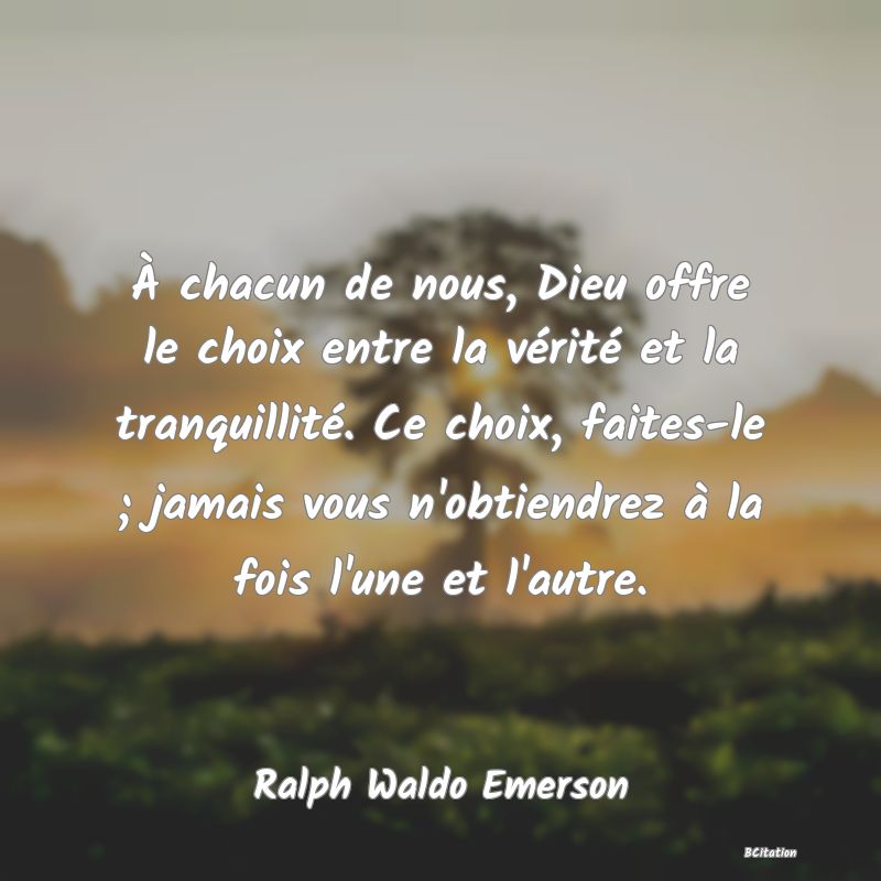 Belle Citation - À chacun de nous, Dieu offre le choix entre la vérité et la tranquillité. Ce choix, faites-le ; jamais vous n'obtiendrez à la fois l'une et l'autre. - Ralph Waldo Emerson