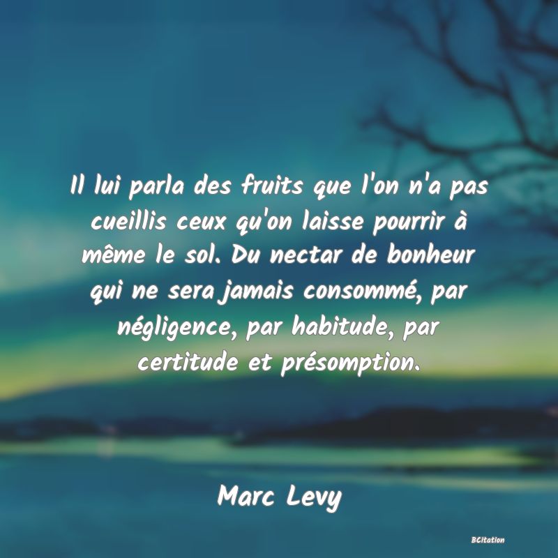 image de citation: Il lui parla des fruits que l'on n'a pas cueillis ceux qu'on laisse pourrir à même le sol. Du nectar de bonheur qui ne sera jamais consommé, par négligence, par habitude, par certitude et présomption.