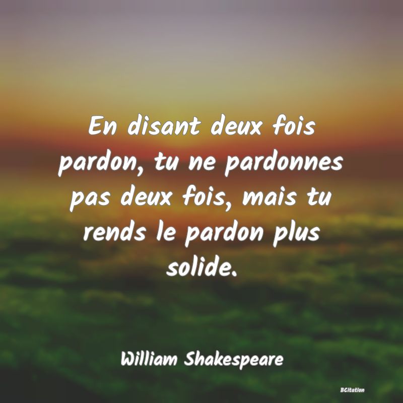 image de citation: En disant deux fois pardon, tu ne pardonnes pas deux fois, mais tu rends le pardon plus solide.