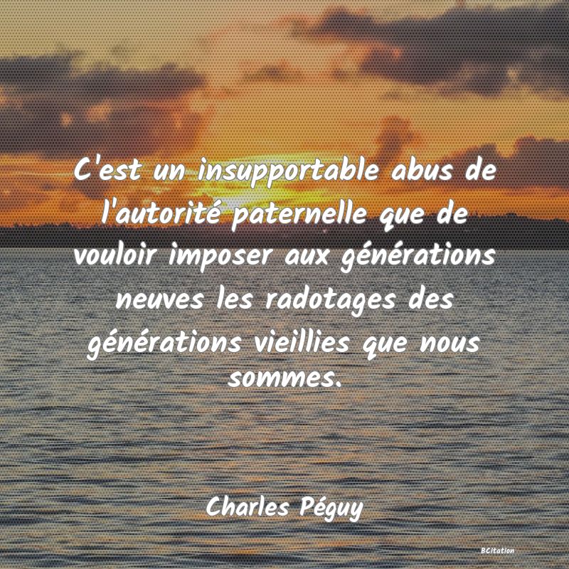 Belle Citation - C'est un insupportable abus de l'autorité paternelle que de vouloir imposer aux générations neuves les radotages des générations vieillies que nous sommes. - Charles Péguy