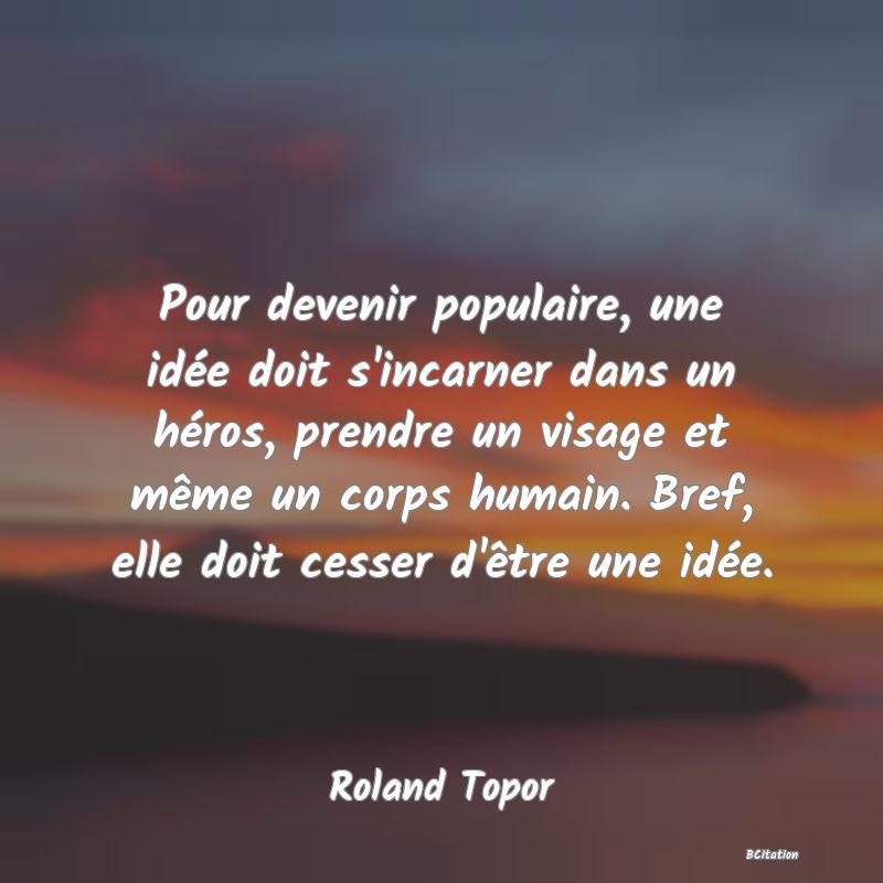 image de citation: Pour devenir populaire, une idée doit s'incarner dans un héros, prendre un visage et même un corps humain. Bref, elle doit cesser d'être une idée.