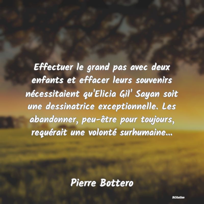 Belle Citation - Effectuer le grand pas avec deux enfants et effacer leurs souvenirs nécessitaient qu'Elicia Gil' Sayan soit une dessinatrice exceptionnelle. Les abandonner, peu-être pour toujours, requérait une volonté surhumaine... - Pierre Bottero