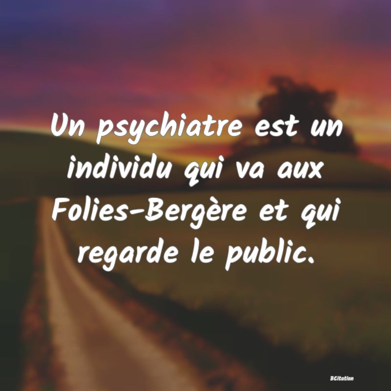 image de citation: Un psychiatre est un individu qui va aux Folies-Bergère et qui regarde le public.