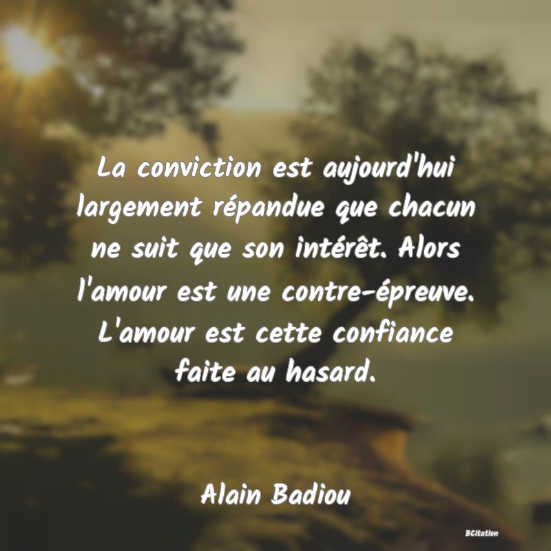 image de citation: La conviction est aujourd'hui largement répandue que chacun ne suit que son intérêt. Alors l'amour est une contre-épreuve. L'amour est cette confiance faite au hasard.