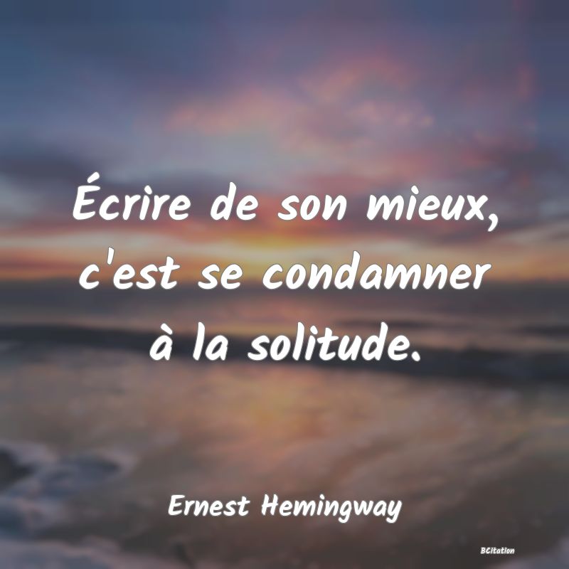 Belle Citation - Écrire de son mieux, c'est se condamner à la solitude. - Ernest Hemingway