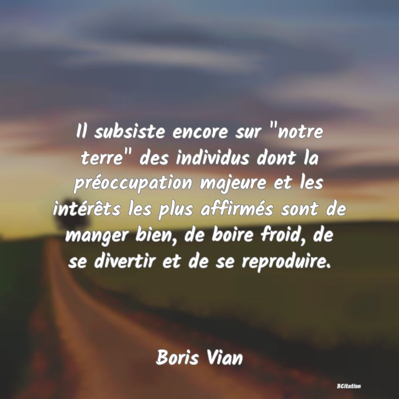 image de citation: Il subsiste encore sur  notre terre  des individus dont la préoccupation majeure et les intérêts les plus affirmés sont de manger bien, de boire froid, de se divertir et de se reproduire.