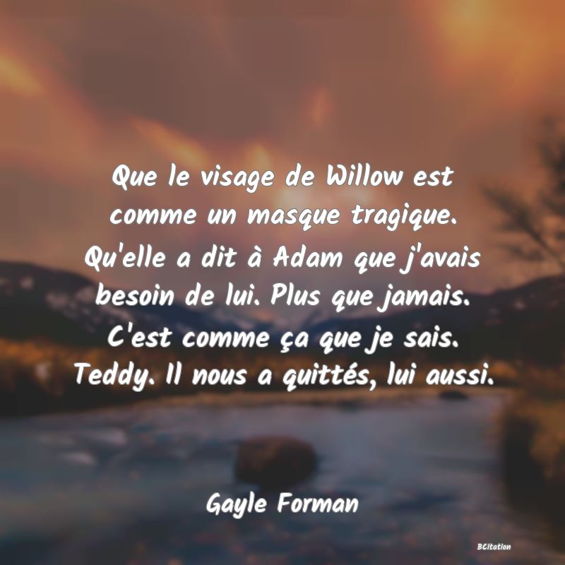 image de citation: Que le visage de Willow est comme un masque tragique. Qu'elle a dit à Adam que j'avais besoin de lui. Plus que jamais. C'est comme ça que je sais. Teddy. Il nous a quittés, lui aussi.