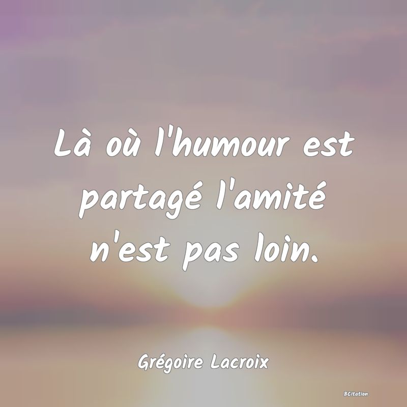 Belle Citation - Là où l'humour est partagé l'amité n'est pas loin. - Grégoire Lacroix