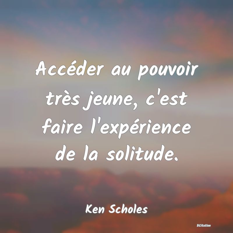 image de citation: Accéder au pouvoir très jeune, c'est faire l'expérience de la solitude.