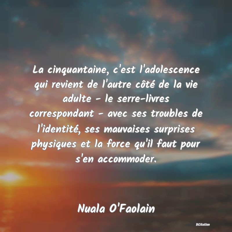 image de citation: La cinquantaine, c'est l'adolescence qui revient de l'autre côté de la vie adulte - le serre-livres correspondant - avec ses troubles de l'identité, ses mauvaises surprises physiques et la force qu'il faut pour s'en accommoder.