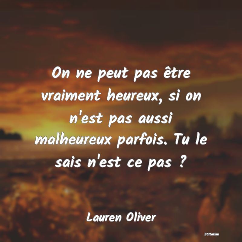 image de citation: On ne peut pas être vraiment heureux, si on n'est pas aussi malheureux parfois. Tu le sais n'est ce pas ?