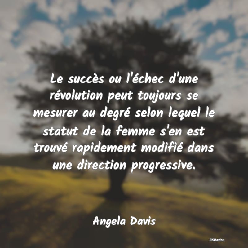 Belle Citation - Le succès ou l'échec d'une révolution peut toujours se mesurer au degré selon lequel le statut de la femme s'en est trouvé rapidement modifié dans une direction progressive. - Angela Davis