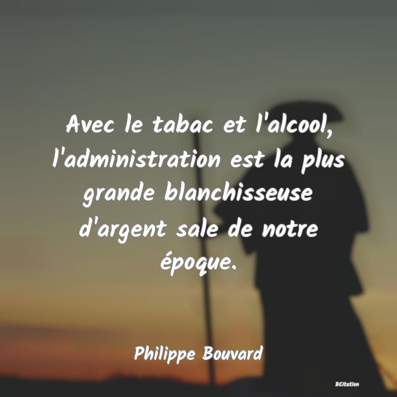 Belle Citation - Avec le tabac et l'alcool, l'administration est la plus grande blanchisseuse d'argent sale de notre époque. - Philippe Bouvard