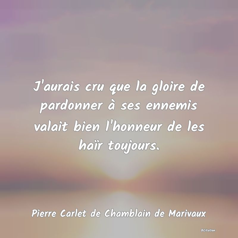 image de citation: J'aurais cru que la gloire de pardonner à ses ennemis valait bien l'honneur de les haïr toujours.