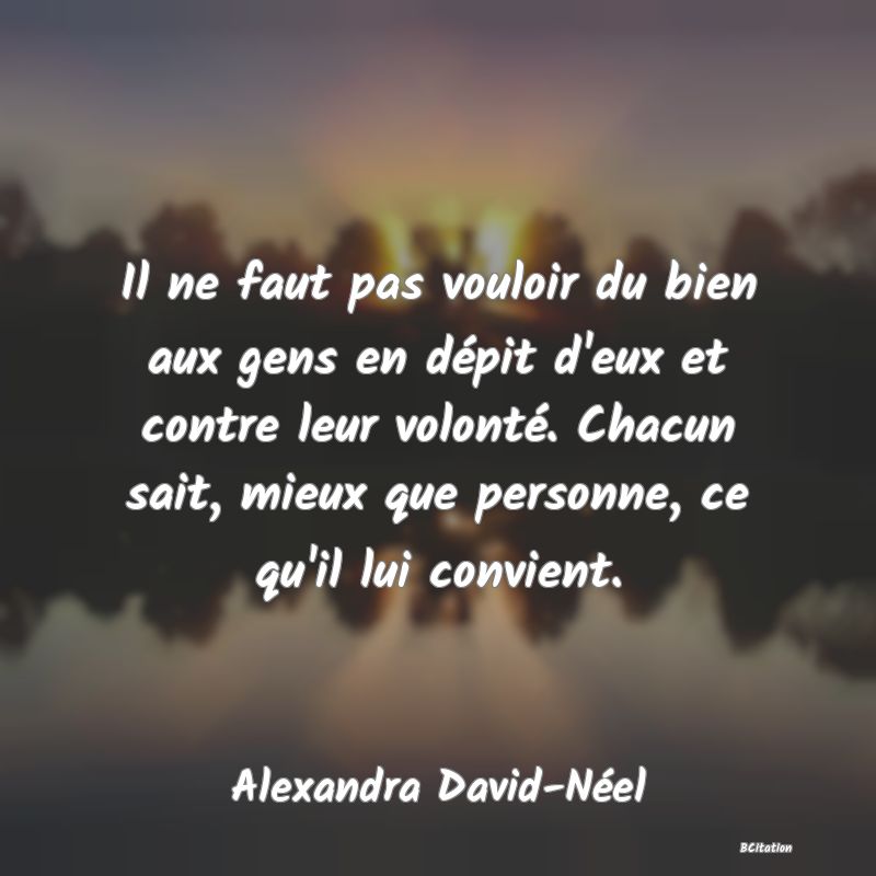 image de citation: Il ne faut pas vouloir du bien aux gens en dépit d'eux et contre leur volonté. Chacun sait, mieux que personne, ce qu'il lui convient.