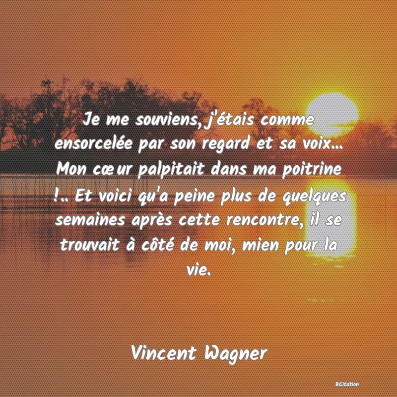 image de citation: Je me souviens, j'étais comme ensorcelée par son regard et sa voix... Mon cœur palpitait dans ma poitrine !.. Et voici qu'a peine plus de quelques semaines après cette rencontre, il se trouvait à côté de moi, mien pour la vie.