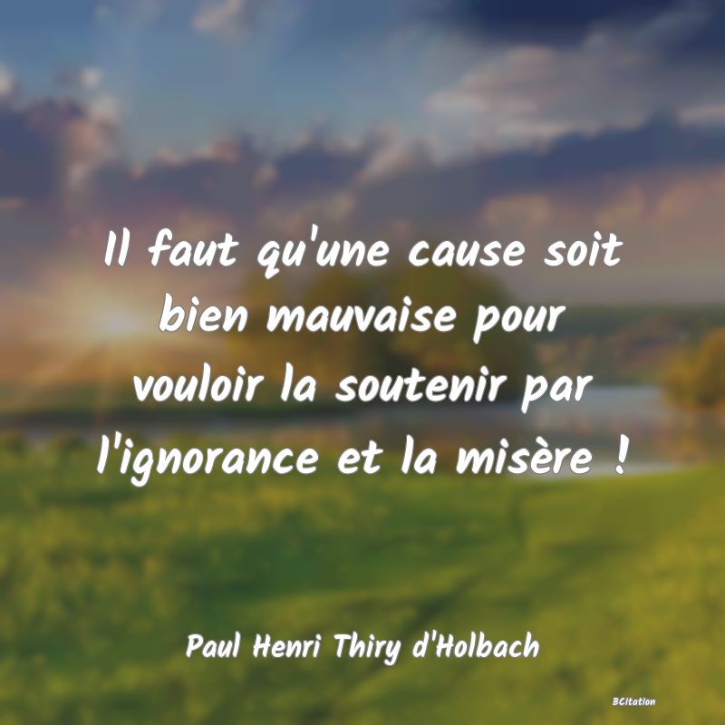 image de citation: Il faut qu'une cause soit bien mauvaise pour vouloir la soutenir par l'ignorance et la misère !