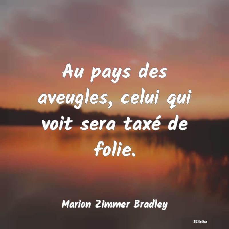 image de citation: Au pays des aveugles, celui qui voit sera taxé de folie.