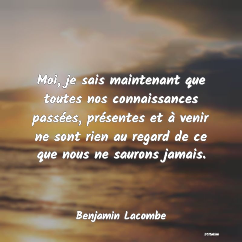 image de citation: Moi, je sais maintenant que toutes nos connaissances passées, présentes et à venir ne sont rien au regard de ce que nous ne saurons jamais.