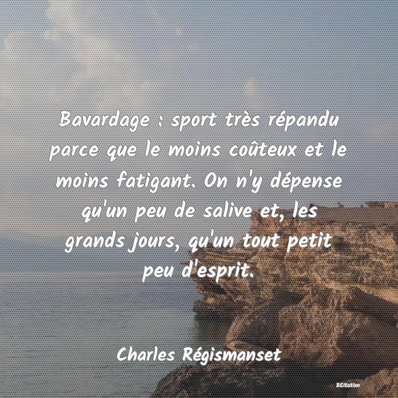 image de citation: Bavardage : sport très répandu parce que le moins coûteux et le moins fatigant. On n'y dépense qu'un peu de salive et, les grands jours, qu'un tout petit peu d'esprit.