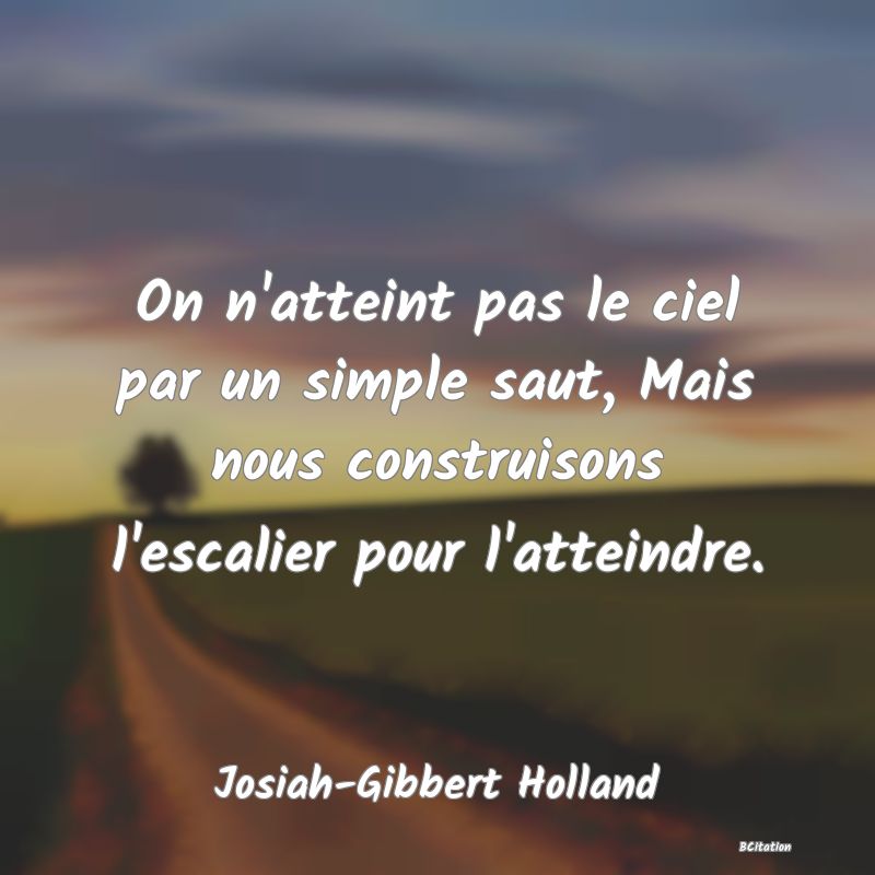 Belle Citation - On n'atteint pas le ciel par un simple saut, Mais nous construisons l'escalier pour l'atteindre. - Josiah-Gibbert Holland