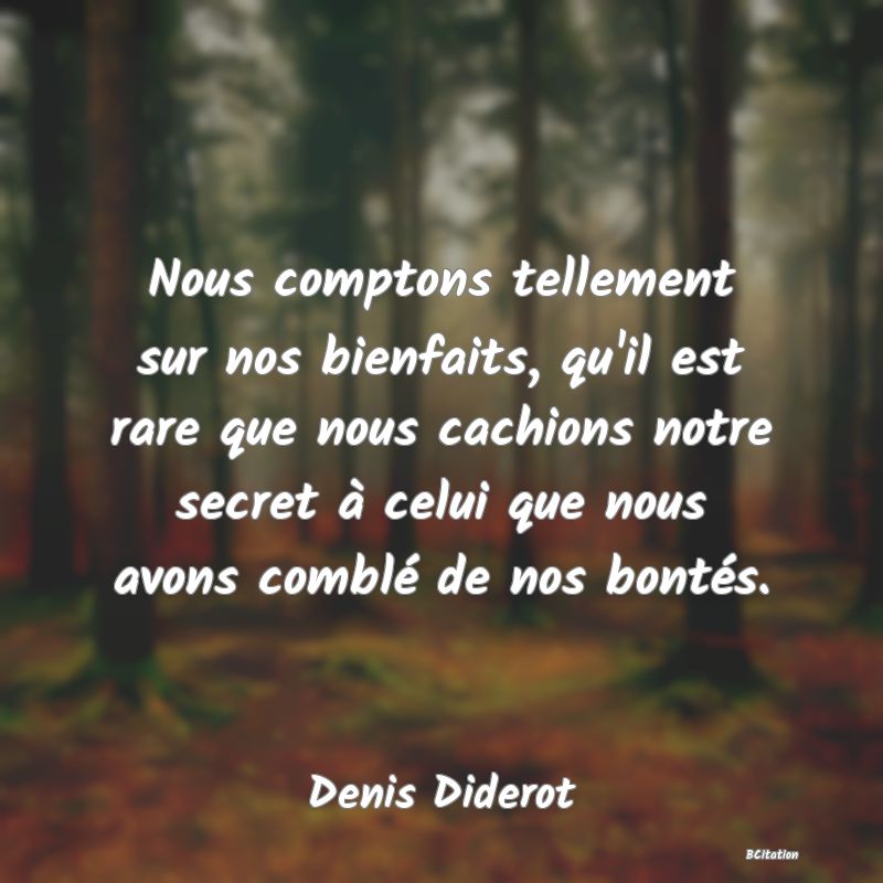 image de citation: Nous comptons tellement sur nos bienfaits, qu'il est rare que nous cachions notre secret à celui que nous avons comblé de nos bontés.