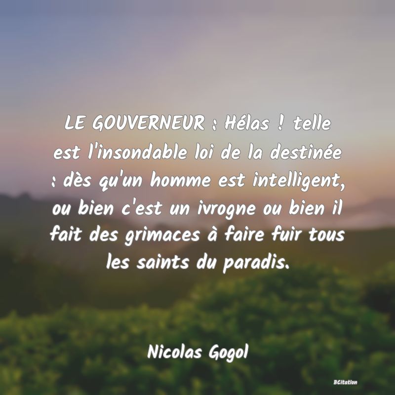 image de citation: LE GOUVERNEUR : Hélas ! telle est l'insondable loi de la destinée : dès qu'un homme est intelligent, ou bien c'est un ivrogne ou bien il fait des grimaces à faire fuir tous les saints du paradis.