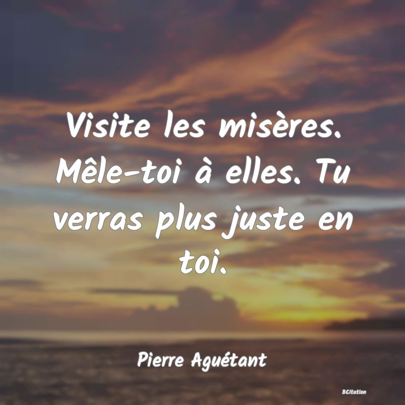 image de citation: Visite les misères. Mêle-toi à elles. Tu verras plus juste en toi.