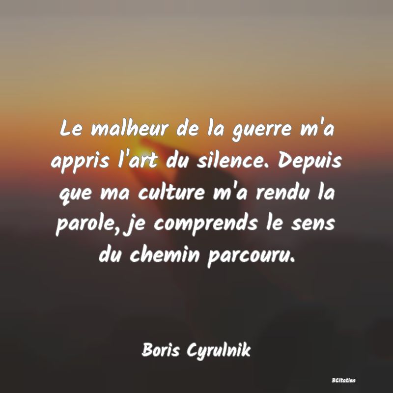 image de citation: Le malheur de la guerre m'a appris l'art du silence. Depuis que ma culture m'a rendu la parole, je comprends le sens du chemin parcouru.