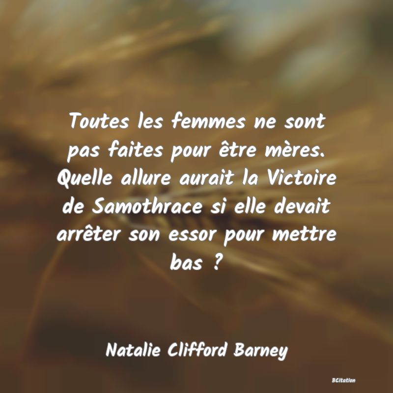 Belle Citation - Toutes les femmes ne sont pas faites pour être mères. Quelle allure aurait la Victoire de Samothrace si elle devait arrêter son essor pour mettre bas ? - Natalie Clifford Barney
