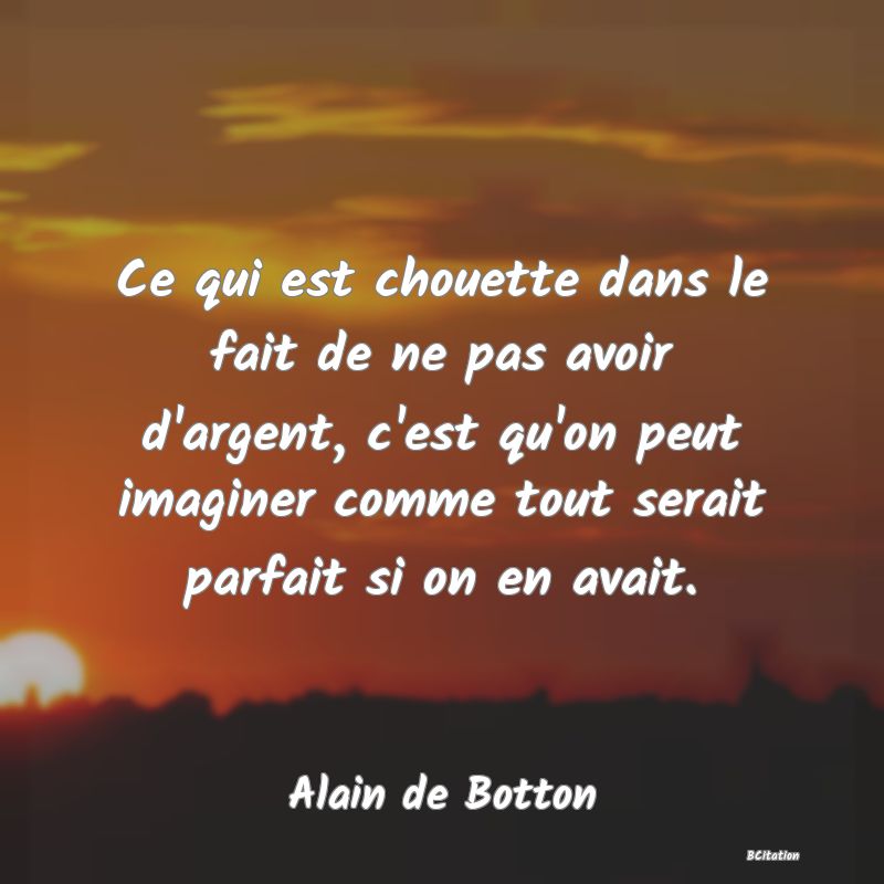 image de citation: Ce qui est chouette dans le fait de ne pas avoir d'argent, c'est qu'on peut imaginer comme tout serait parfait si on en avait.