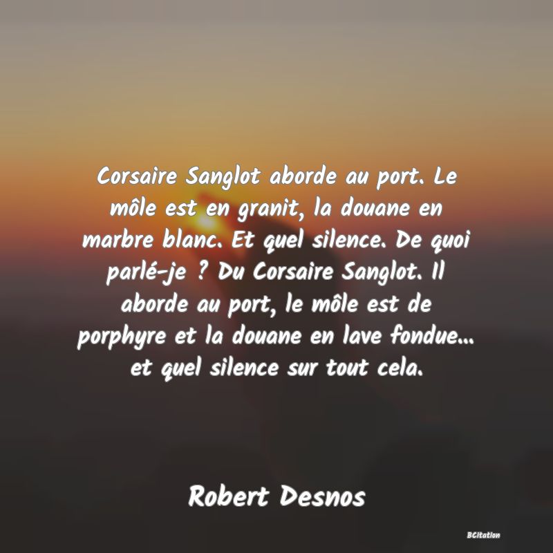 image de citation: Corsaire Sanglot aborde au port. Le môle est en granit, la douane en marbre blanc. Et quel silence. De quoi parlé-je ? Du Corsaire Sanglot. Il aborde au port, le môle est de porphyre et la douane en lave fondue... et quel silence sur tout cela.