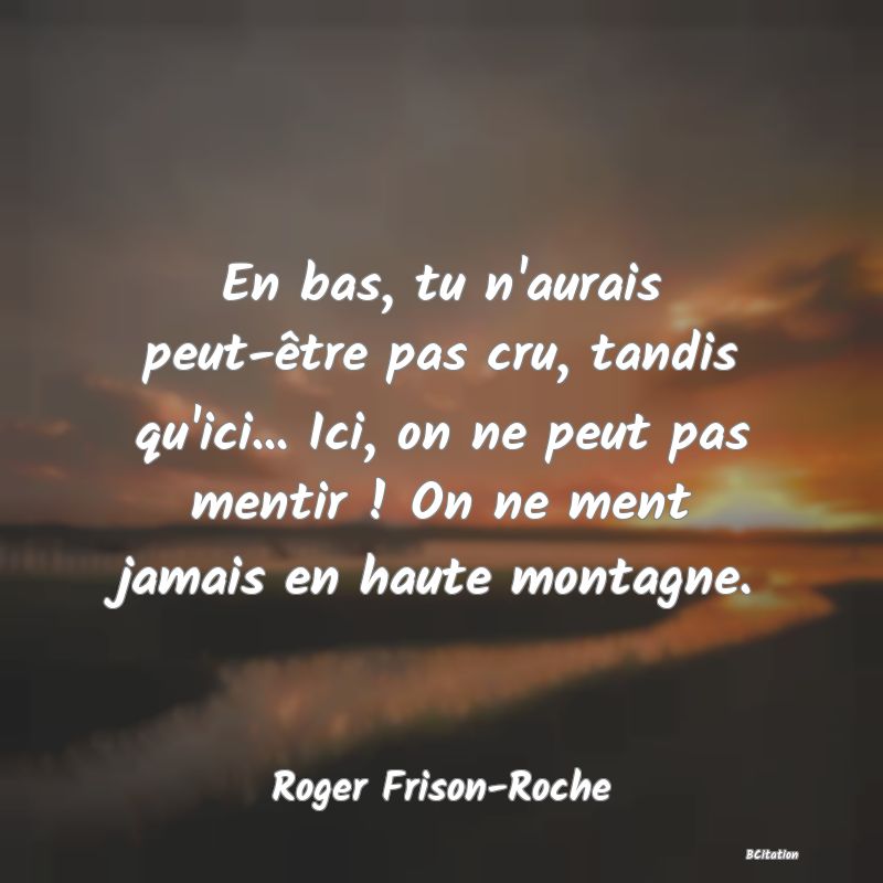 image de citation: En bas, tu n'aurais peut-être pas cru, tandis qu'ici... Ici, on ne peut pas mentir ! On ne ment jamais en haute montagne.