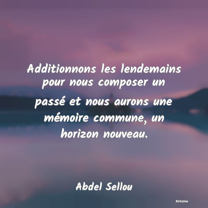 image de citation: Additionnons les lendemains pour nous composer un passé et nous aurons une mémoire commune, un horizon nouveau.