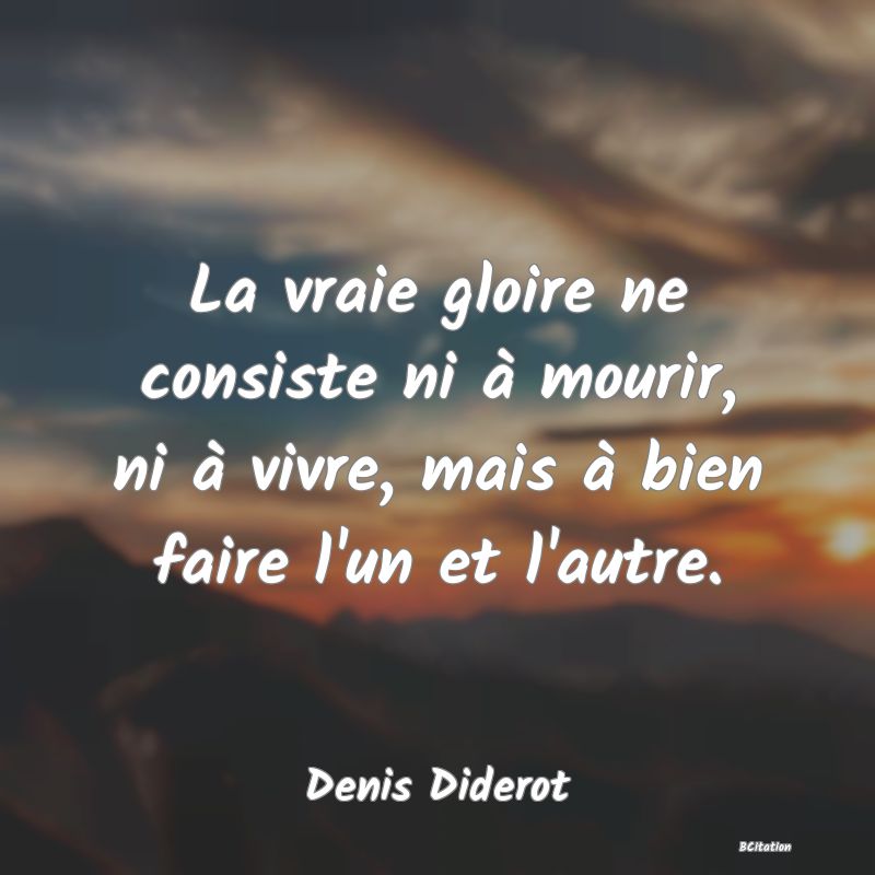 Belle Citation - La vraie gloire ne consiste ni à mourir, ni à vivre, mais à bien faire l'un et l'autre. - Denis Diderot