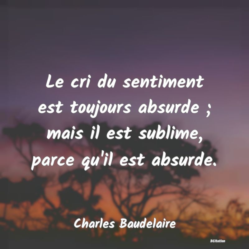 image de citation: Le cri du sentiment est toujours absurde ; mais il est sublime, parce qu'il est absurde.