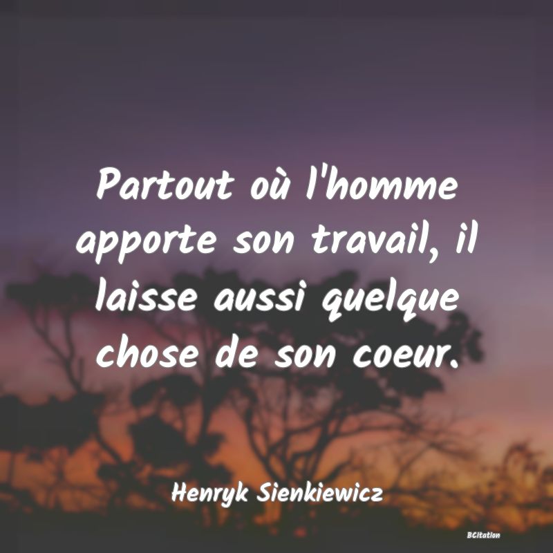 image de citation: Partout où l'homme apporte son travail, il laisse aussi quelque chose de son coeur.