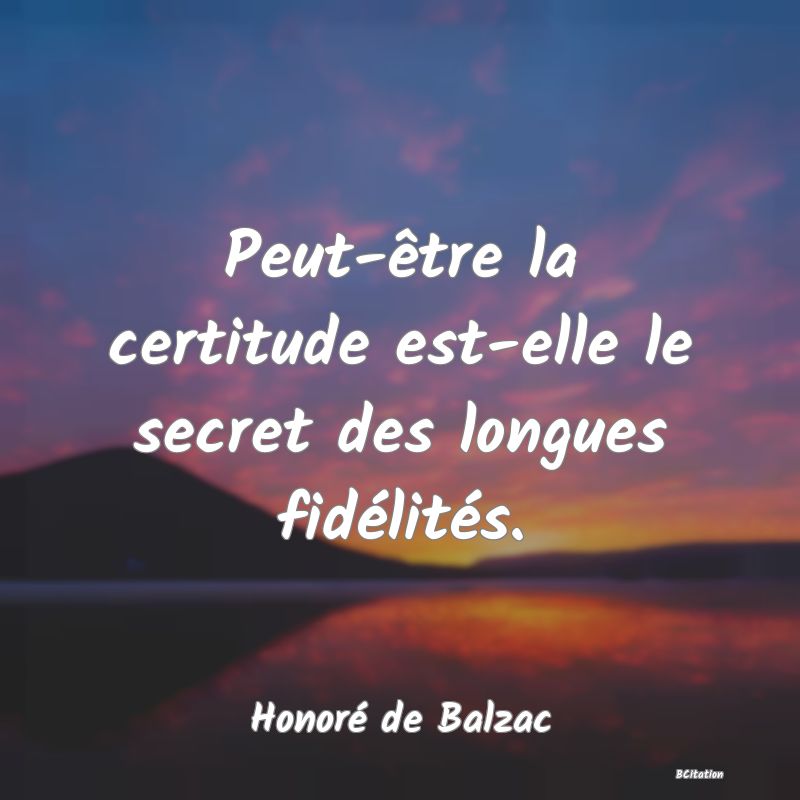 image de citation: Peut-être la certitude est-elle le secret des longues fidélités.