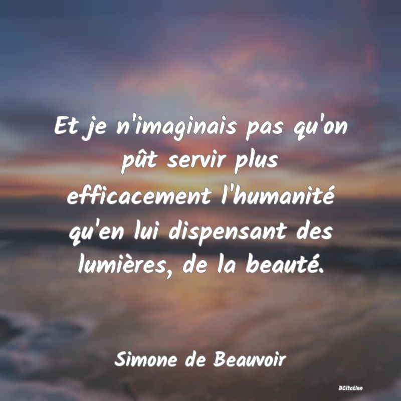 image de citation: Et je n'imaginais pas qu'on pût servir plus efficacement l'humanité qu'en lui dispensant des lumières, de la beauté.