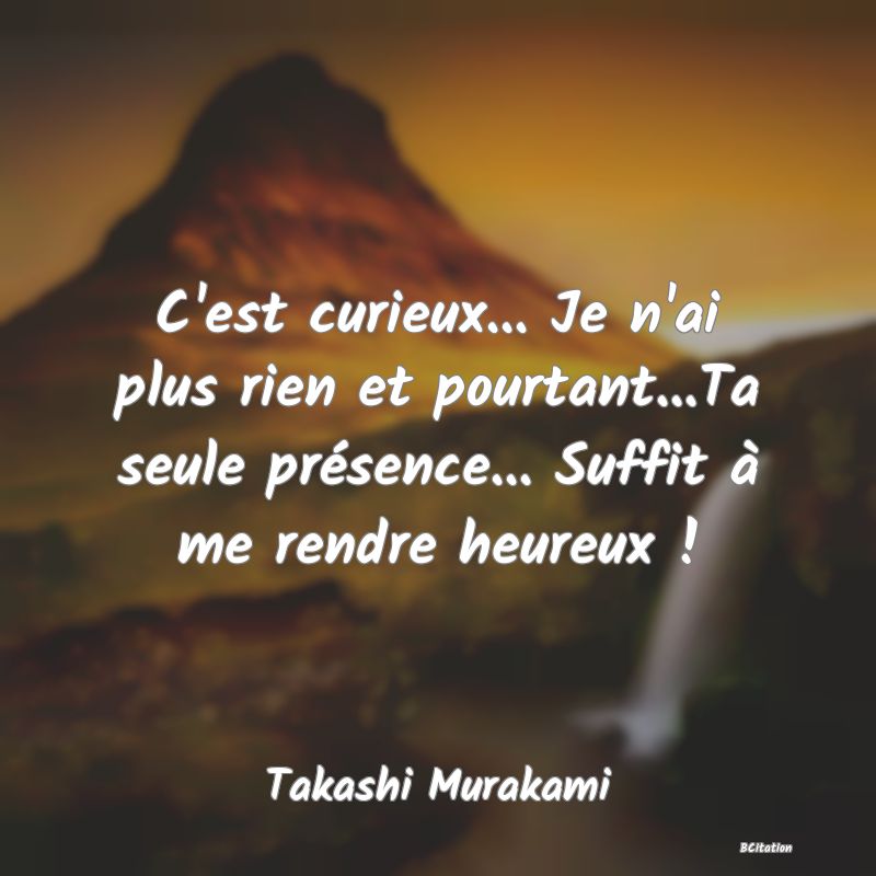 image de citation: C'est curieux... Je n'ai plus rien et pourtant...Ta seule présence... Suffit à me rendre heureux !