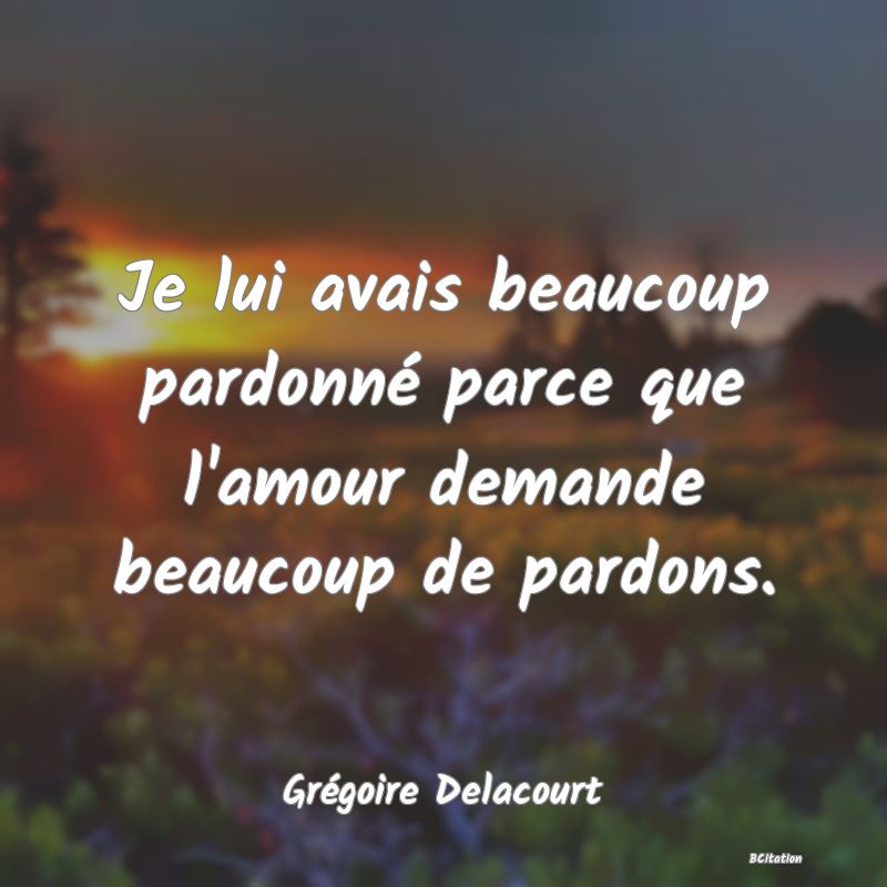 Belle Citation - Je lui avais beaucoup pardonné parce que l'amour demande beaucoup de pardons. - Grégoire Delacourt
