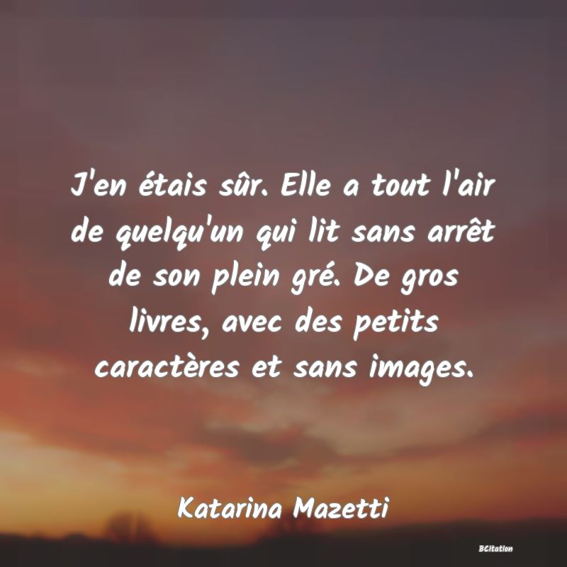 image de citation: J'en étais sûr. Elle a tout l'air de quelqu'un qui lit sans arrêt de son plein gré. De gros livres, avec des petits caractères et sans images.