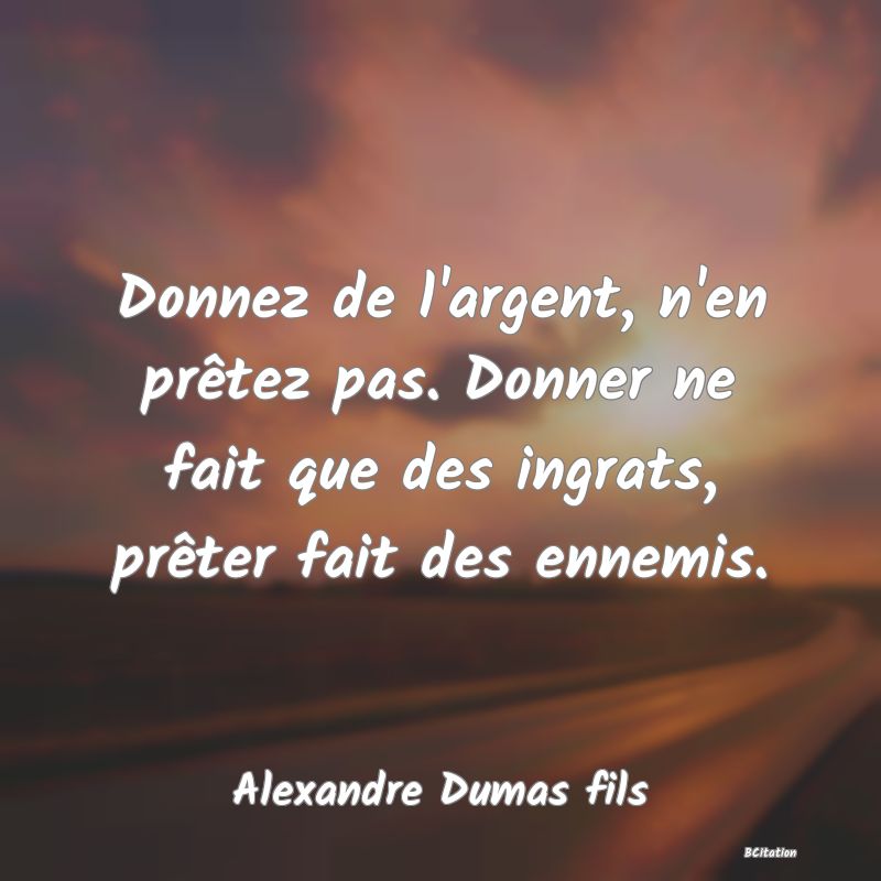 Belle Citation - Donnez de l'argent, n'en prêtez pas. Donner ne fait que des ingrats, prêter fait des ennemis. - Alexandre Dumas fils