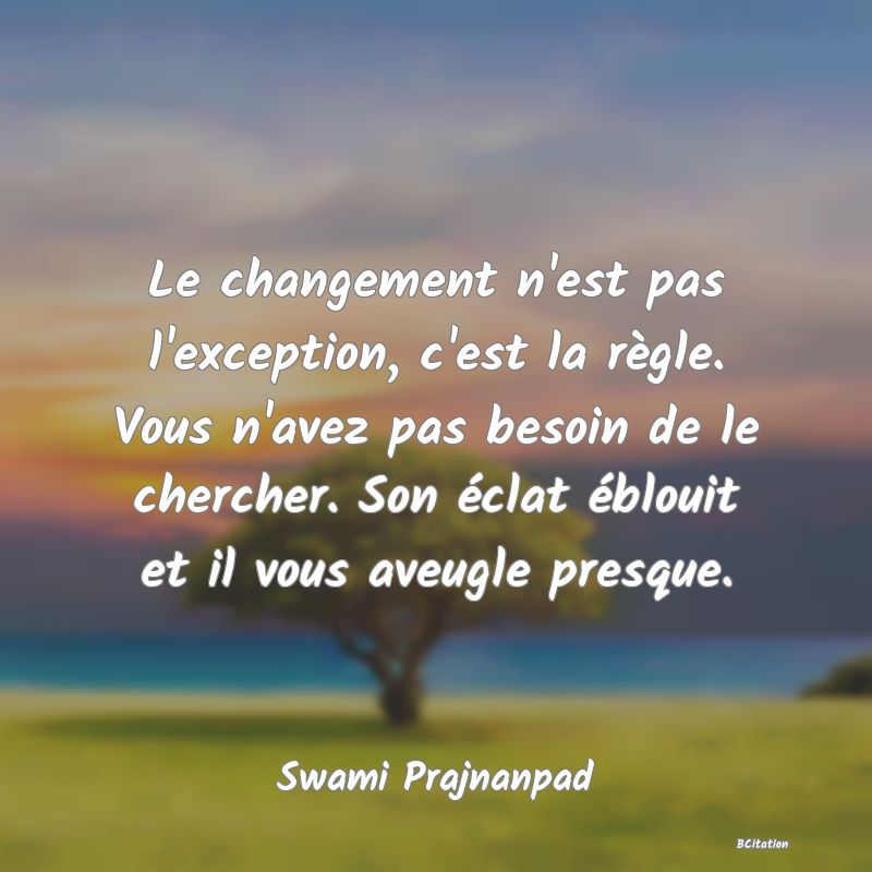 Belle Citation - Le changement n'est pas l'exception, c'est la règle. Vous n'avez pas besoin de le chercher. Son éclat éblouit et il vous aveugle presque. - Swami Prajnanpad