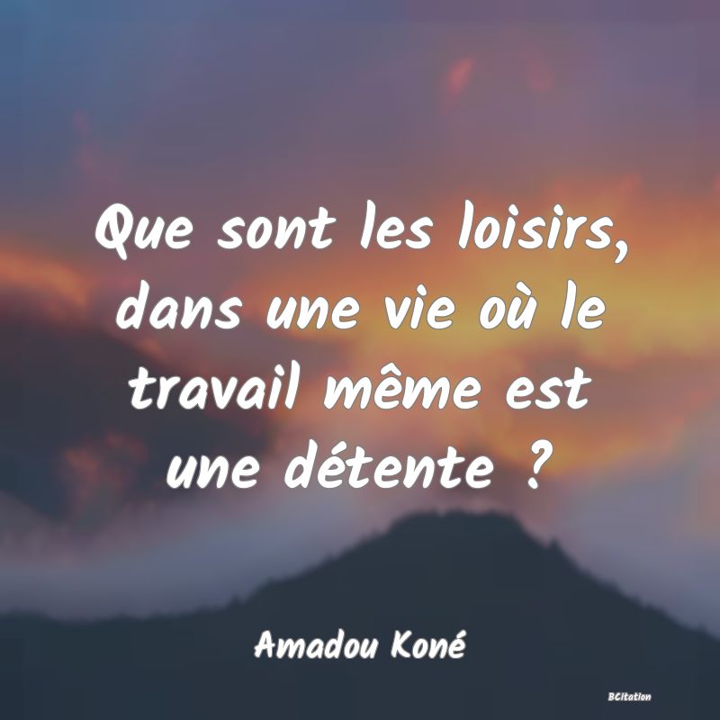 image de citation: Que sont les loisirs, dans une vie où le travail même est une détente ?