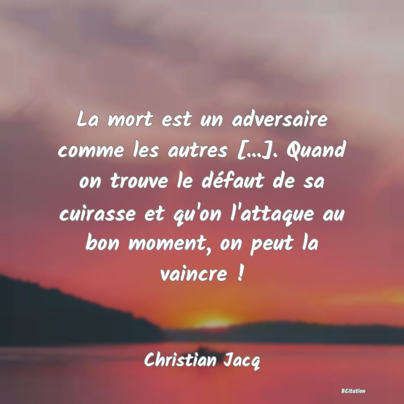 Belle Citation - La mort est un adversaire comme les autres [...]. Quand on trouve le défaut de sa cuirasse et qu'on l'attaque au bon moment, on peut la vaincre ! - Christian Jacq