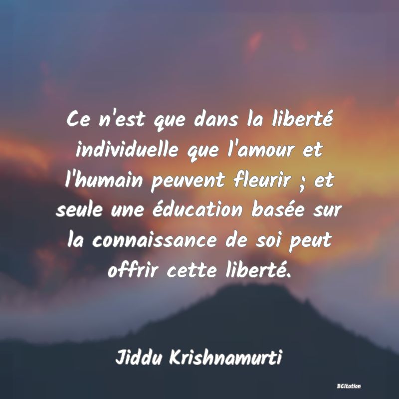 image de citation: Ce n'est que dans la liberté individuelle que l'amour et l'humain peuvent fleurir ; et seule une éducation basée sur la connaissance de soi peut offrir cette liberté.