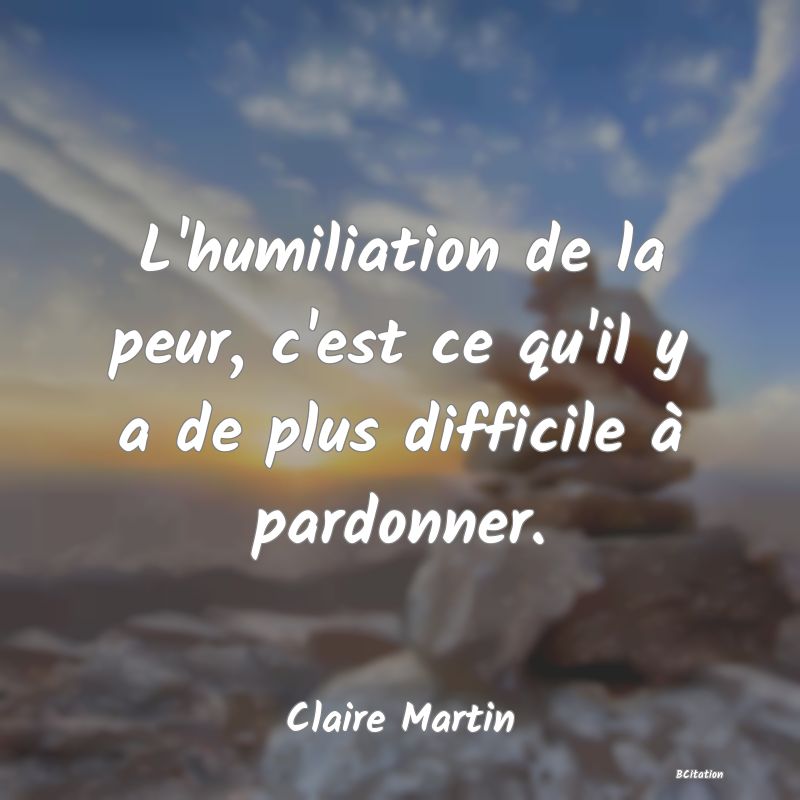 image de citation: L'humiliation de la peur, c'est ce qu'il y a de plus difficile à pardonner.