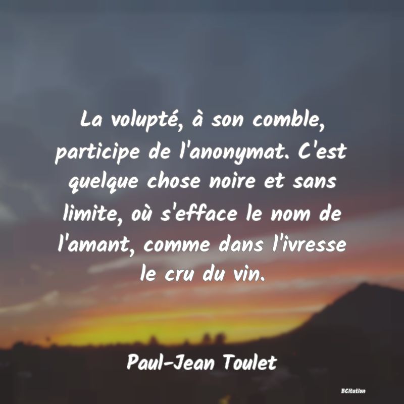 image de citation: La volupté, à son comble, participe de l'anonymat. C'est quelque chose noire et sans limite, où s'efface le nom de l'amant, comme dans l'ivresse le cru du vin.