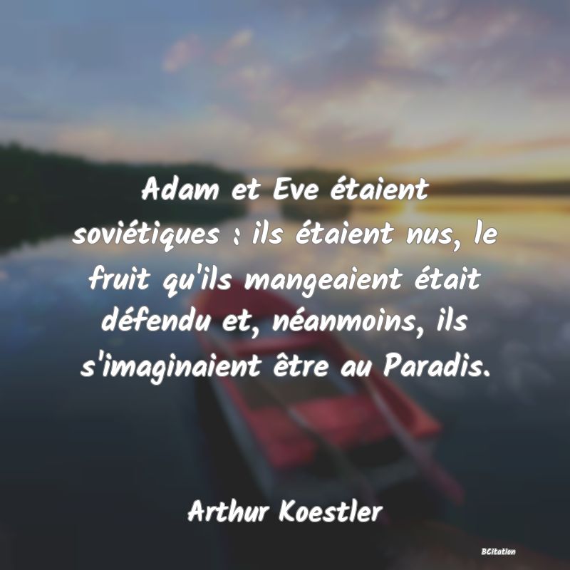 Belle Citation - Adam et Eve étaient soviétiques : ils étaient nus, le fruit qu'ils mangeaient était défendu et, néanmoins, ils s'imaginaient être au Paradis. - Arthur Koestler